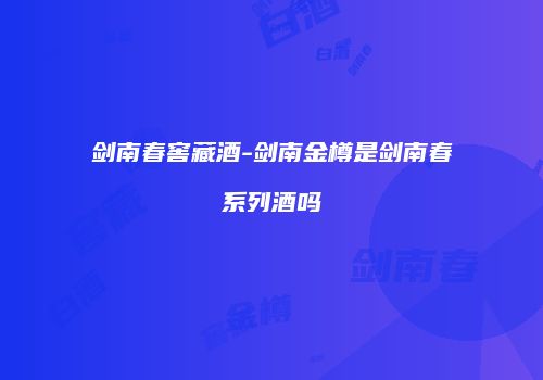 剑南春窖藏酒-剑南金樽是剑南春系列酒吗