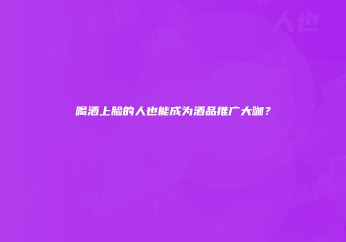 喝酒上脸的人也能成为酒品推广大咖？