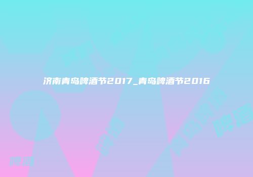 济南青岛啤酒节2017_青岛啤酒节2016