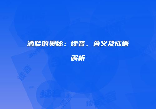 酒啖的奥秘：读音、含义及成语解析