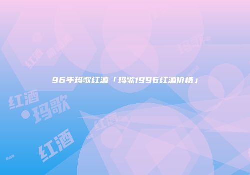 96年玛歌红酒「玛歌1996红酒价格」