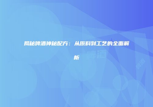 揭秘啤酒神秘配方：从原料到工艺的全面解析