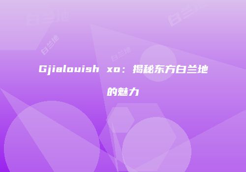 Gjialouish xo：揭秘东方白兰地的魅力