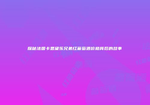 探秘法国卡思黛乐兄弟红葡萄酒价格背后的故事