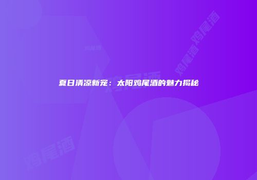 夏日清凉新宠：太阳鸡尾酒的魅力揭秘