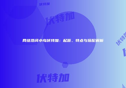 网络热词小鸟伏特加：起源、特点与搭配解析