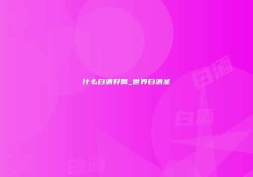什么白酒好喝_世界白酒圣