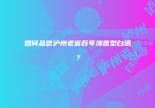 如何品尝泸州老窖百年浓香型白酒？