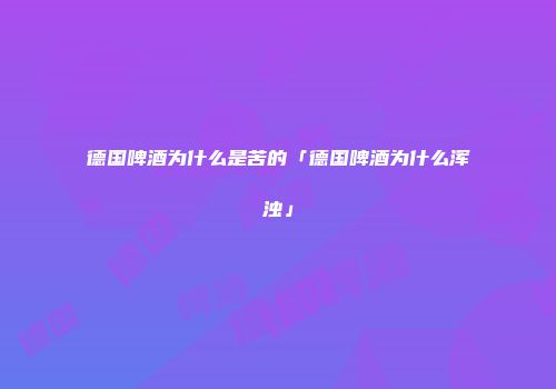 德国啤酒为什么是苦的「德国啤酒为什么浑浊」