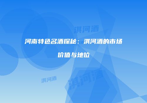 河南特色名酒探秘：淇河酒的市场价值与地位