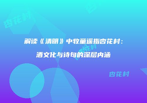 解读《清明》中牧童遥指杏花村：酒文化与诗句的深层内涵