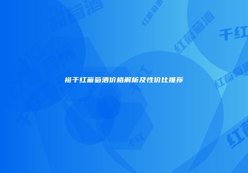 裕干红葡萄酒价格解析及性价比推荐
