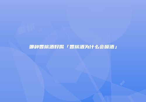 哪种香槟酒好喝「香槟酒为什么会喷酒」