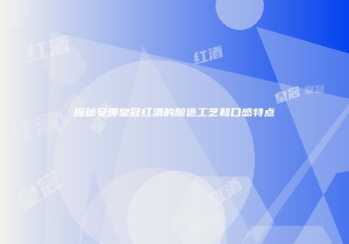探秘安娜皇冠红酒的酿造工艺和口感特点