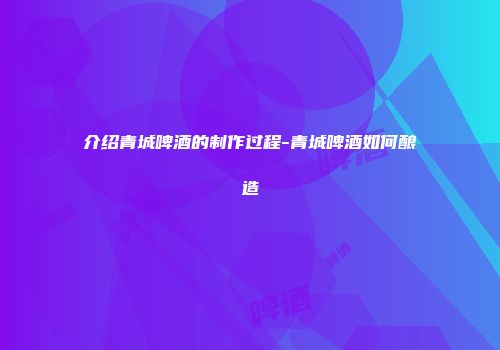 介绍青城啤酒的制作过程-青城啤酒如何酿造