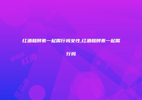 红酒和酵素一起喝行吗女性,红酒和酵素一起喝行吗