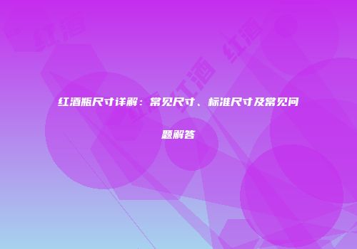 红酒瓶尺寸详解：常见尺寸、标准尺寸及常见问题解答