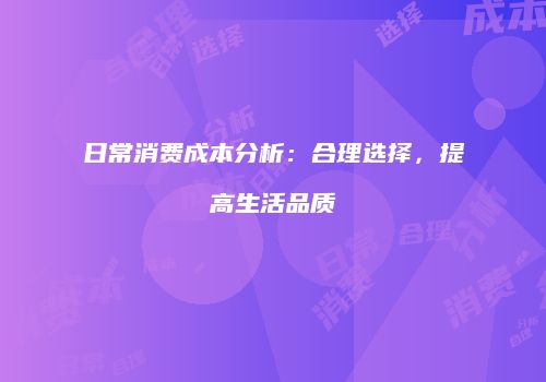 日常消费成本分析：合理选择，提高生活品质