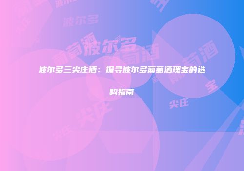 波尔多三尖庄酒：探寻波尔多葡萄酒瑰宝的选购指南
