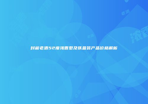 封藏老酒52度浓香型及铁盒装产品价格解析