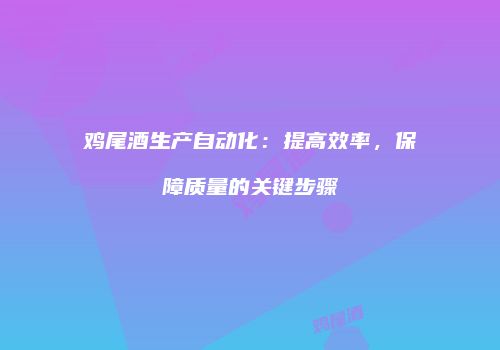 鸡尾酒生产自动化：提高效率，保障质量的关键步骤