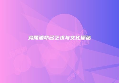 鸡尾酒命名艺术与文化探秘