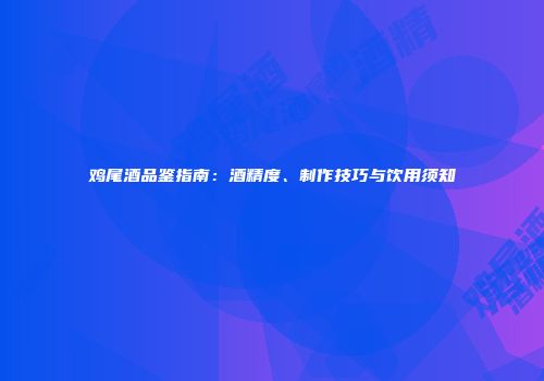 鸡尾酒品鉴指南：酒精度、制作技巧与饮用须知