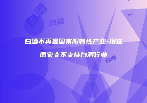 白酒不再是国家限制性产业-现在国家支不支持白酒行业