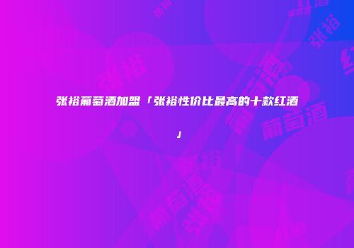 张裕葡萄酒加盟「张裕性价比最高的十款红酒」