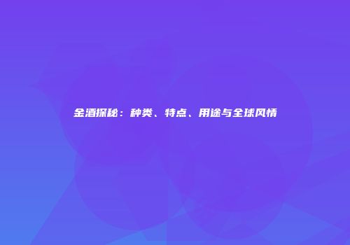 金酒探秘：种类、特点、用途与全球风情