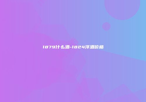 1879什么酒-1824洋酒价格