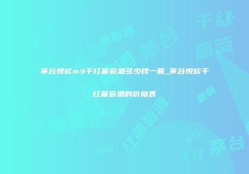 茅台悦欣m3干红葡萄酒多少钱一瓶_茅台悦欣干红葡萄酒的价格表