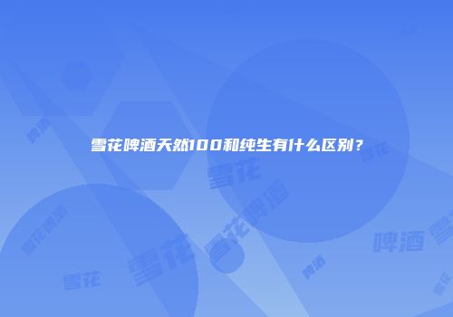 雪花啤酒天然100和纯生有什么区别？