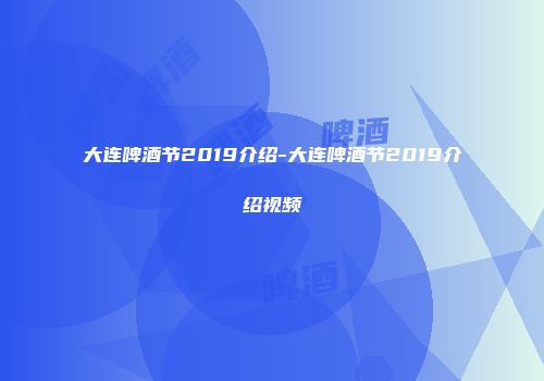 大连啤酒节2019介绍-大连啤酒节2019介绍视频