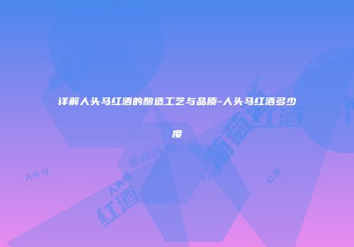 详解人头马红酒的酿造工艺与品质-人头马红酒多少度
