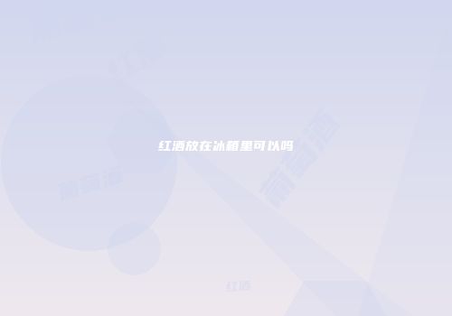 红酒放在冰箱里可以吗