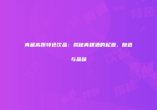 青藏高原特色饮品：揭秘青稞酒的起源、酿造与品味