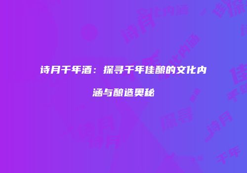 诗月千年酒：探寻千年佳酿的文化内涵与酿造奥秘