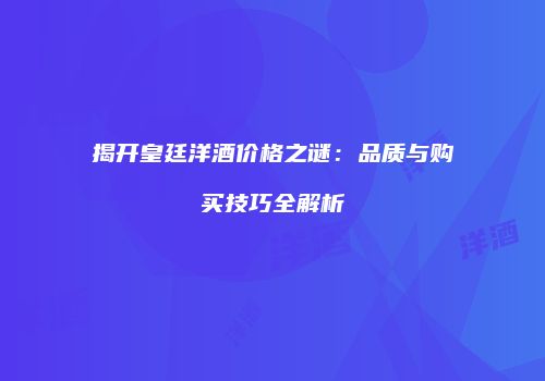 揭开皇廷洋酒价格之谜：品质与购买技巧全解析