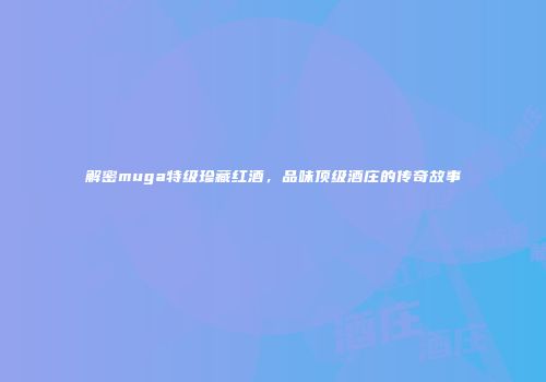 解密muga特级珍藏红酒，品味顶级酒庄的传奇故事