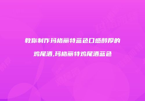 教你制作玛格丽特蓝色口感醇厚的鸡尾酒,玛格丽特鸡尾酒蓝色