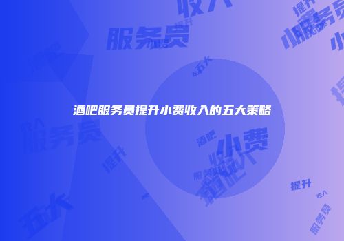 酒吧服务员提升小费收入的五大策略