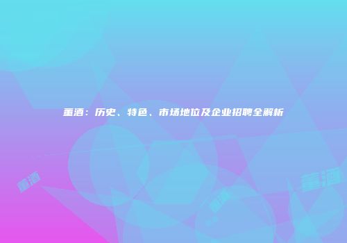 董酒：历史、特色、市场地位及企业招聘全解析