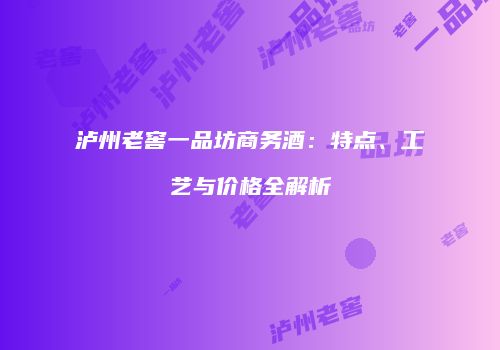 泸州老窖一品坊商务酒：特点、工艺与价格全解析