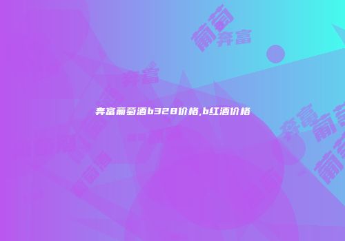 奔富葡萄酒b328价格,b红酒价格