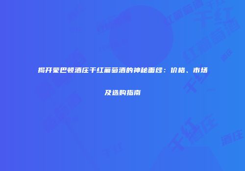 揭开蒙巴顿酒庄干红葡萄酒的神秘面纱：价格、市场及选购指南