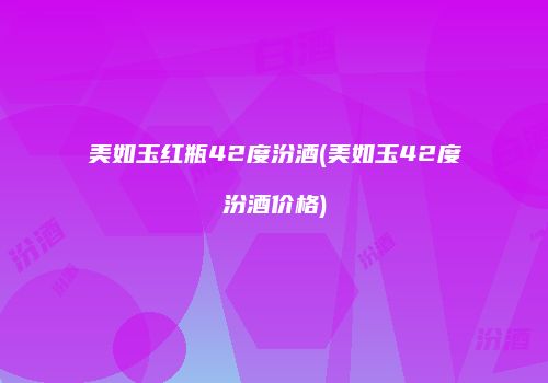 美如玉红瓶42度汾酒(美如玉42度汾酒价格)