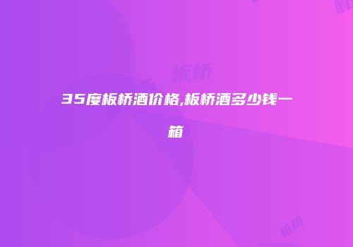 35度板桥酒价格,板桥酒多少钱一箱