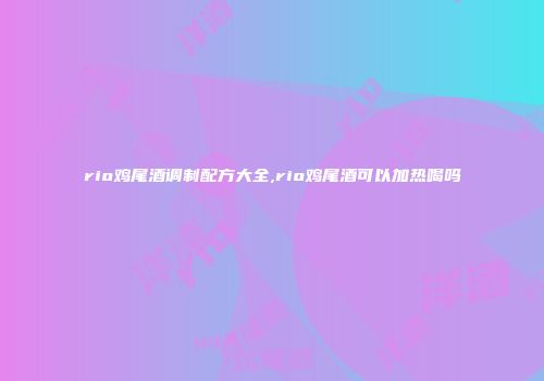 rio鸡尾酒调制配方大全,rio鸡尾酒可以加热喝吗