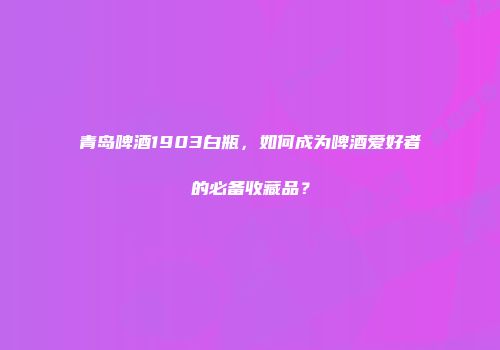 青岛啤酒1903白瓶，如何成为啤酒爱好者的必备收藏品？